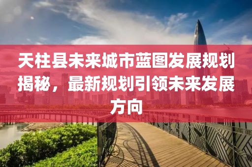天柱县未来城市蓝图发展规划揭秘，最新规划引领未来发展方向