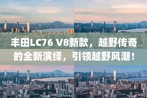 丰田LC76 V8新款，越野传奇的全新演绎，引领越野风潮！