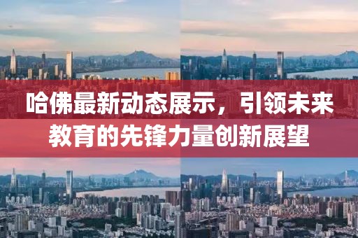 哈佛最新动态展示，引领未来教育的先锋力量创新展望