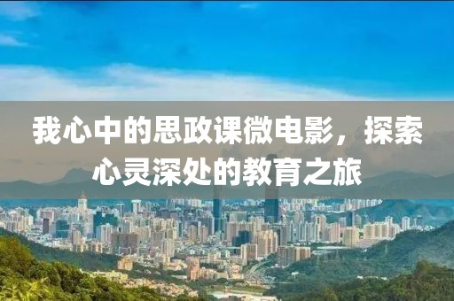 我心中的思政课微电影，探索心灵深处的教育之旅