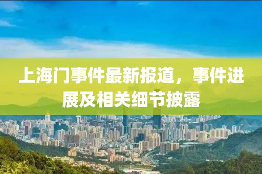 上海门事件最新报道，事件进展及相关细节披露