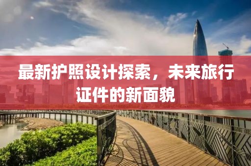 最新护照设计探索，未来旅行证件的新面貌