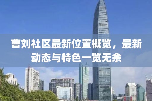 曹刘社区最新位置概览，最新动态与特色一览无余