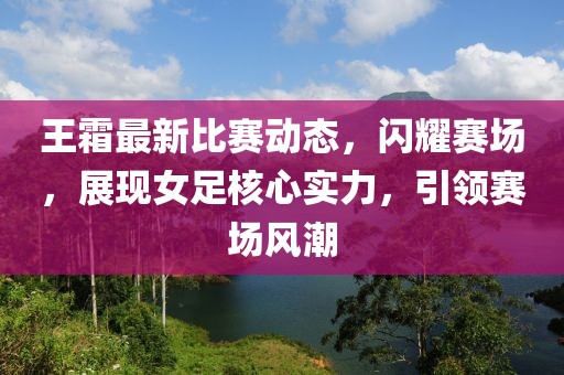 王霜最新比赛动态，闪耀赛场，展现女足核心实力，引领赛场风潮