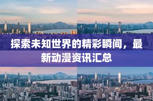 探索未知世界的精彩瞬间，最新动漫资讯汇总