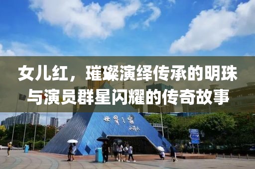 女儿红，璀璨演绎传承的明珠与演员群星闪耀的传奇故事