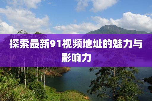 探索最新91视频地址的魅力与影响力