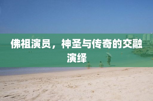 佛祖演员，神圣与传奇的交融演绎