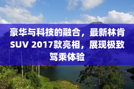 豪华与科技的融合，最新林肯SUV 2017款亮相，展现极致驾乘体验