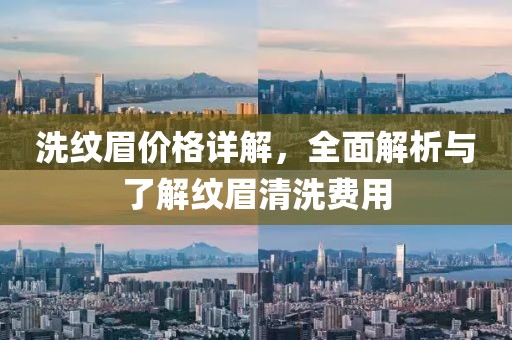 洗纹眉价格详解，全面解析与了解纹眉清洗费用