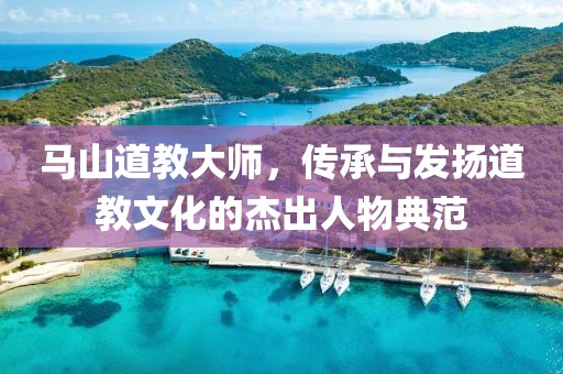 马山道教大师，传承与发扬道教文化的杰出人物典范