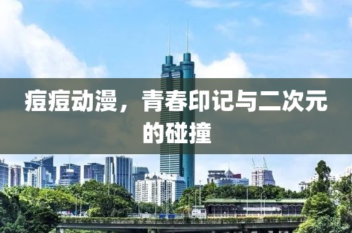痘痘动漫，青春印记与二次元的碰撞