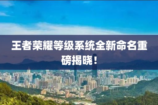 王者荣耀等级系统全新命名重磅揭晓！