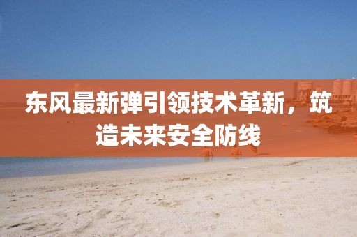 东风最新弹引领技术革新，筑造未来安全防线