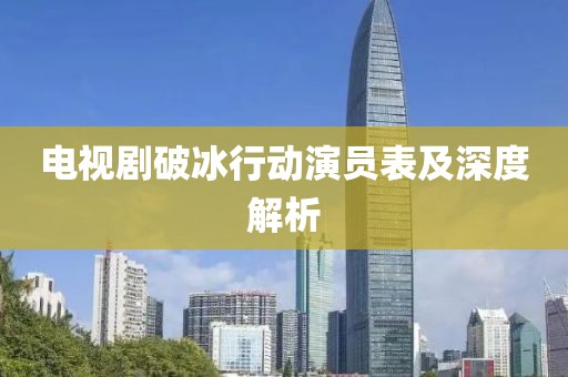 电视剧破冰行动演员表及深度解析