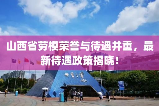 山西省劳模荣誉与待遇并重，最新待遇政策揭晓！