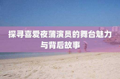 探寻喜爱夜蒲演员的舞台魅力与背后故事