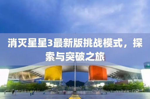 消灭星星3最新版挑战模式，探索与突破之旅