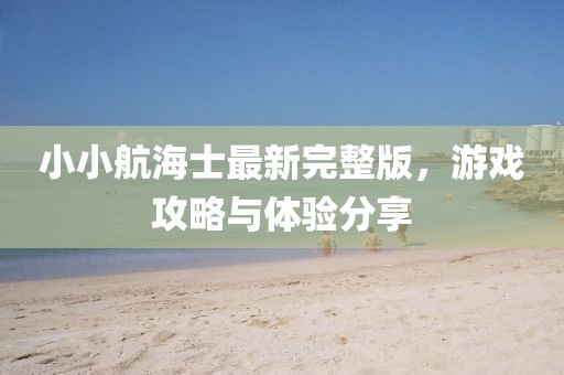 小小航海士最新完整版，游戏攻略与体验分享