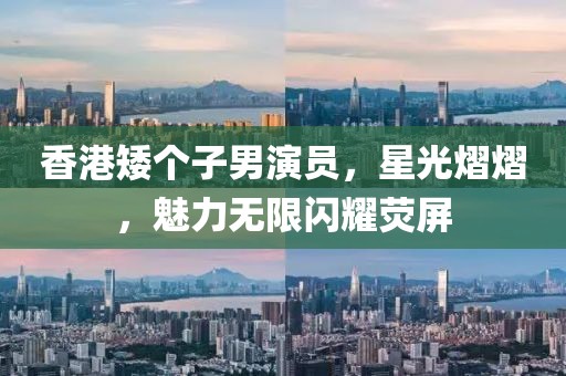香港矮个子男演员，星光熠熠，魅力无限闪耀荧屏