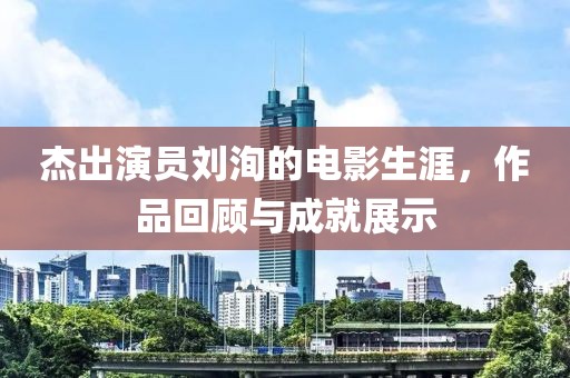杰出演员刘洵的电影生涯，作品回顾与成就展示