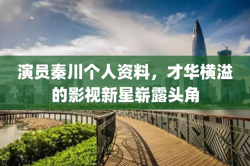 演员秦川个人资料，才华横溢的影视新星崭露头角