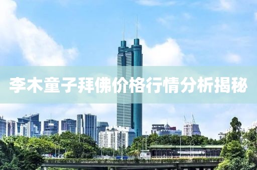 李木童子拜佛价格行情分析揭秘