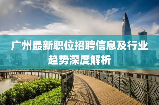广州最新职位招聘信息及行业趋势深度解析