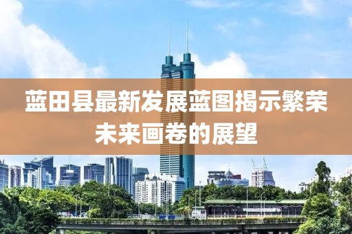 蓝田县最新发展蓝图揭示繁荣未来画卷的展望