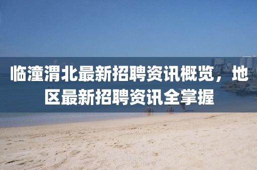 临潼渭北最新招聘资讯概览，地区最新招聘资讯全掌握