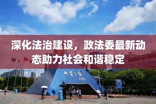 深化法治建设，政法委最新动态助力社会和谐稳定
