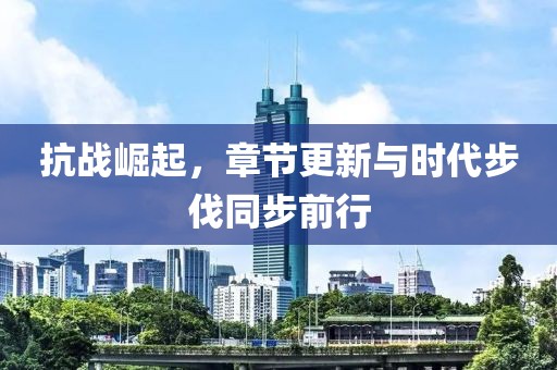 抗战崛起，章节更新与时代步伐同步前行