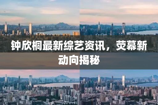 钟欣桐最新综艺资讯，荧幕新动向揭秘