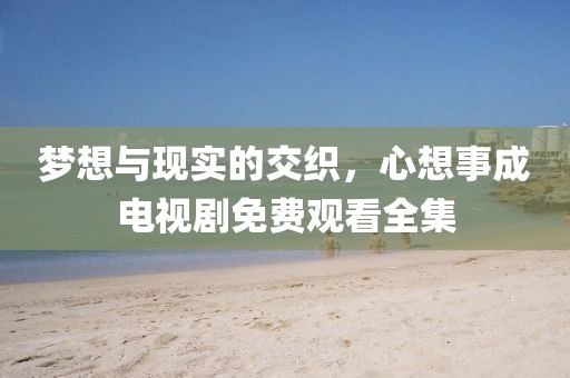 梦想与现实的交织，心想事成电视剧免费观看全集