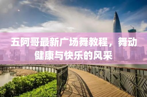 五阿哥最新广场舞教程，舞动健康与快乐的风采