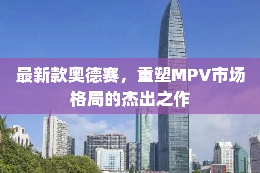 最新款奥德赛，重塑MPV市场格局的杰出之作