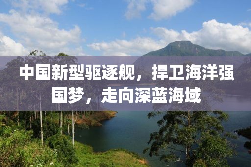 中国新型驱逐舰，捍卫海洋强国梦，走向深蓝海域