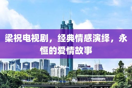 梁祝电视剧，经典情感演绎，永恒的爱情故事