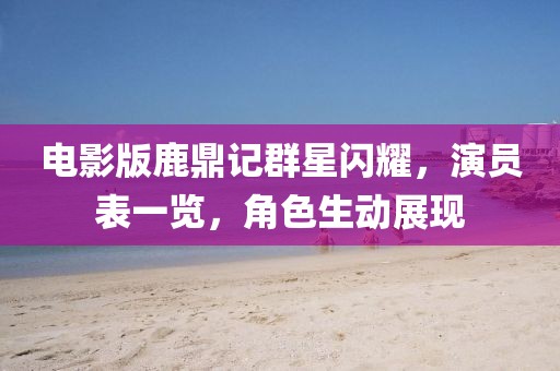 电影版鹿鼎记群星闪耀，演员表一览，角色生动展现