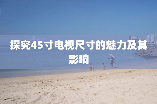 探究45寸电视尺寸的魅力及其影响