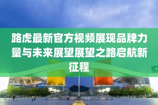 路虎最新官方视频展现品牌力量与未来展望展望之路启航新征程