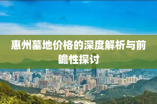 惠州墓地价格的深度解析与前瞻性探讨