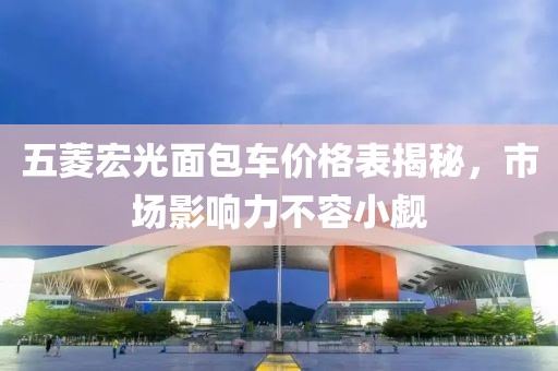五菱宏光面包车价格表揭秘，市场影响力不容小觑