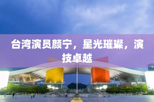 台湾演员颜宁，星光璀璨，演技卓越