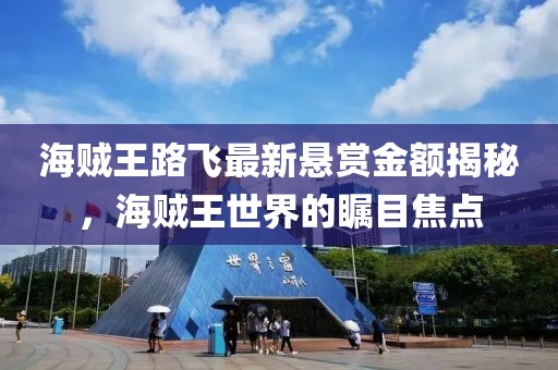 海贼王路飞最新悬赏金额揭秘，海贼王世界的瞩目焦点