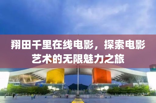 翔田千里在线电影，探索电影艺术的无限魅力之旅