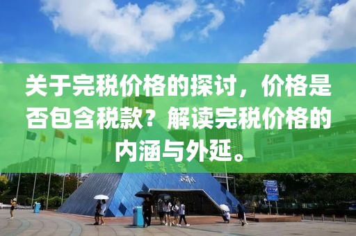 关于完税价格的探讨，价格是否包含税款？解读完税价格的内涵与外延。