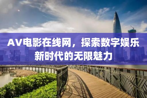 AV电影在线网，探索数字娱乐新时代的无限魅力