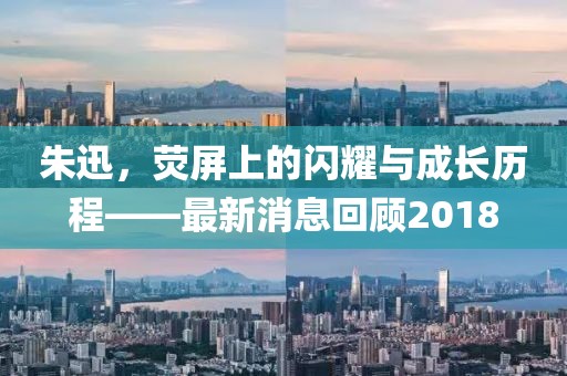 朱迅，荧屏上的闪耀与成长历程——最新消息回顾2018