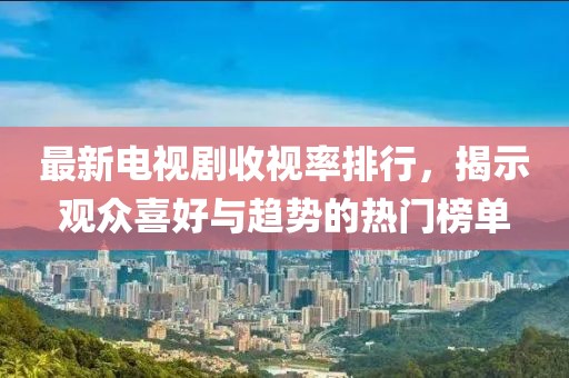 最新电视剧收视率排行，揭示观众喜好与趋势的热门榜单